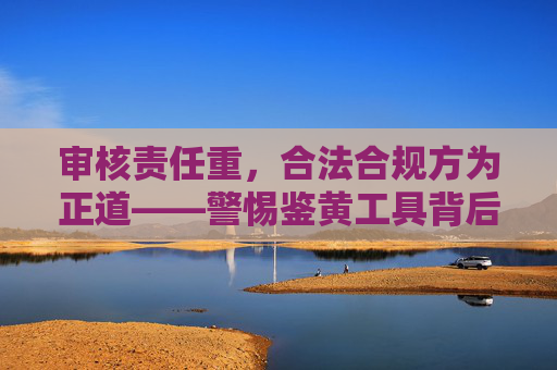 审核责任重,合法合规方为正道——警惕鉴黄工具背后的风险,审核责任重,合规为正道,警惕鉴黄工具背后的风险 审核责任重,合法合规方为正道——警惕鉴黄工具背后的风险,审核责任重,合规为正道,警惕鉴黄工具背后的风险