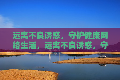 远离不良诱惑，守护健康网络生活，远离不良诱惑，守护健康网络生活