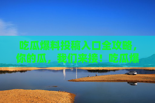 吃瓜爆料投稿入口全攻略，你的瓜，我们来接！吃瓜爆料投稿入口全攻略，你的瓜，我们来接！
