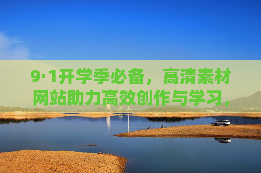 9·1开学季必备,高清素材网站助力高效创作与学习,9·1开学季必备,高清素材网站助力高效创作与学习 9·1开学季必备,高清素材网站助力高效创作与学习,9·1开学季必备,高清素材网站助力高效创作与学习