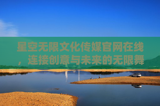 星空无限文化传媒官网在线,连接创意与未来的无限舞台,星空无限官网,创意与未来的无限舞台 星空无限文化传媒官网在线,连接创意与未来的无限舞台,星空无限官网,创意与未来的无限舞台