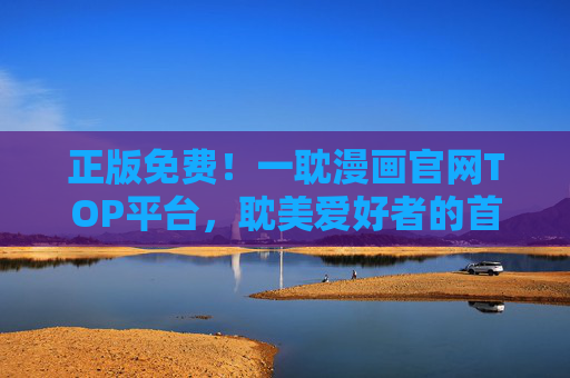正版免费！一耽漫画官网TOP平台，耽美爱好者的首选聚集地，一耽漫画官网TOP平台，正版免费，耽美爱好者首选