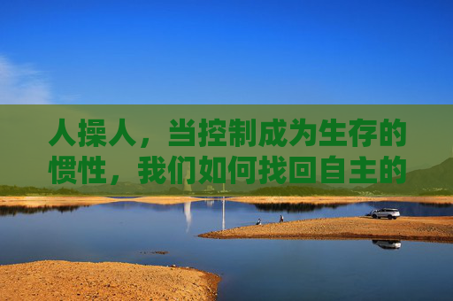 人操人,当控制成为生存的惯性,我们如何找回自主的锚点?人操人,在控制惯性中锚定自主 人操人,当控制成为生存的惯性,我们如何找回自主的锚点?人操人,在控制惯性中锚定自主