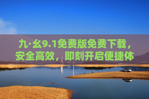 九·幺9.1免费版免费下载,安全高效,即刻开启便捷体验,九·幺9.1免费版,安全高效免费下载,即刻便捷体验 九·幺9.1免费版免费下载,安全高效,即刻开启便捷体验,九·幺9.1免费版,安全高效免费下载,即刻便捷体验
