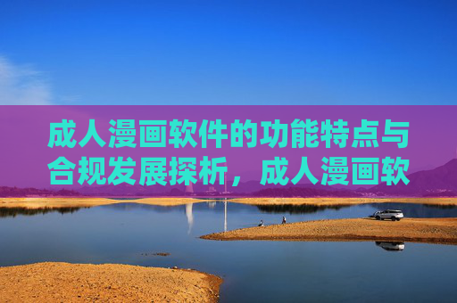 成人漫画软件的功能特点与合规发展探析,成人漫画软件功能特点与合规发展探析 成人漫画软件的功能特点与合规发展探析,成人漫画软件功能特点与合规发展探析