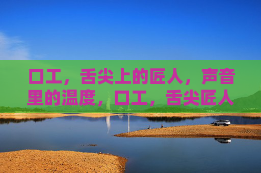 口工，舌尖上的匠人，声音里的温度，口工，舌尖匠人的声音温度