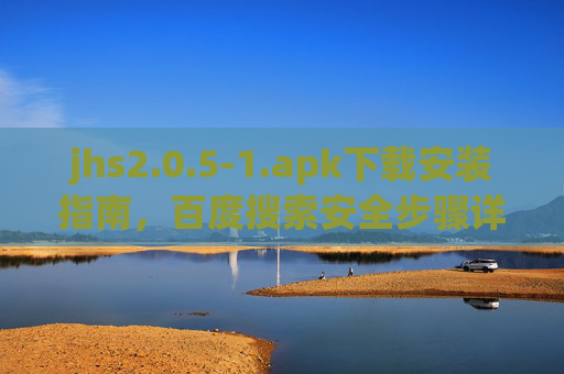 jhs2.0.5-1.apk下载安装指南,百度搜索安全步骤详解,jhs2.0.5-1.apk下载安装指南,百度搜索安全步骤详解 jhs2.0.5-1.apk下载安装指南,百度搜索安全步骤详解,jhs2.0.5-1.apk下载安装指南,百度搜索安全步骤详解