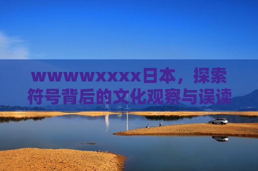 wwwwxxxx日本，探索符号背后的文化观察与误读启示，符号解码，日本文化的观察与误读启示