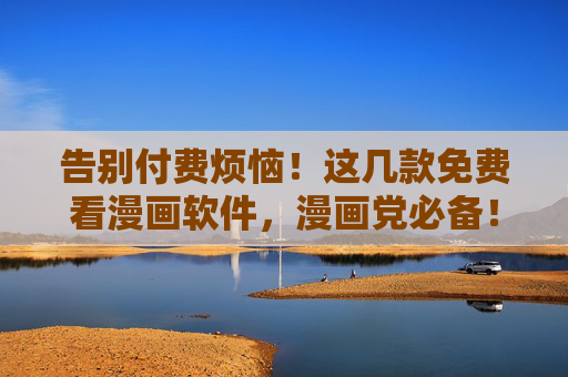告别付费烦恼!这几款免费看漫画软件,漫画党必备!免费看漫画软件,漫画党必备告别付费烦恼 告别付费烦恼!这几款免费看漫画软件,漫画党必备!免费看漫画软件,漫画党必备告别付费烦恼