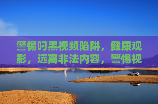 警惕叼黑视频陷阱,健康观影,远离非法内容,警惕视频陷阱,健康观影远离非法内容 警惕叼黑视频陷阱,健康观影,远离非法内容,警惕视频陷阱,健康观影远离非法内容