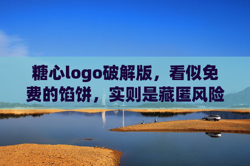 糖心logo破解版，看似免费的馅饼，实则是藏匿风险的陷阱，糖心logo破解版，免费馅饼实为风险陷阱