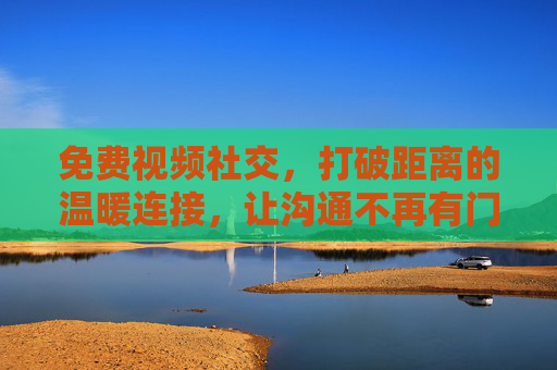 免费视频社交,打破距离的温暖连接,让沟通不再有门槛,免费视频社交,温暖无距,沟通无门槛 免费视频社交,打破距离的温暖连接,让沟通不再有门槛,免费视频社交,温暖无距,沟通无门槛