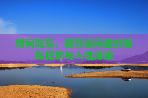 暗网吃瓜,藏在深网里的隐私狂欢与人性深渊 暗网吃瓜,藏在深网里的隐私狂欢与人性深渊