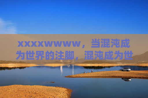 xxxxwwww,当混沌成为世界的注脚,混沌成为世界的注脚 xxxxwwww,当混沌成为世界的注脚,混沌成为世界的注脚