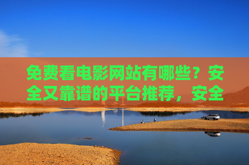 免费看电影网站有哪些?安全又靠谱的平台推荐,安全靠谱的免费看电影网站推荐 免费看电影网站有哪些?安全又靠谱的平台推荐,安全靠谱的免费看电影网站推荐