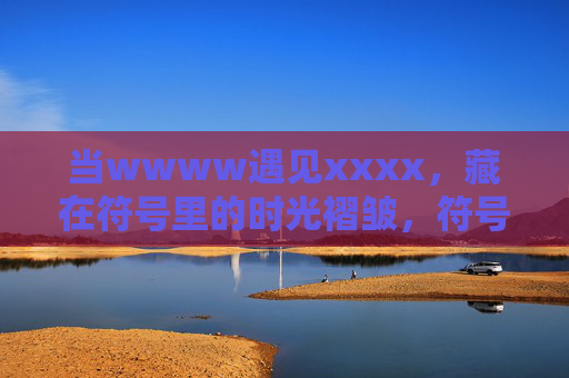 当wwww遇见xxxx,藏在符号里的时光褶皱,符号相遇,时光褶皱的印记 当wwww遇见xxxx,藏在符号里的时光褶皱,符号相遇,时光褶皱的印记