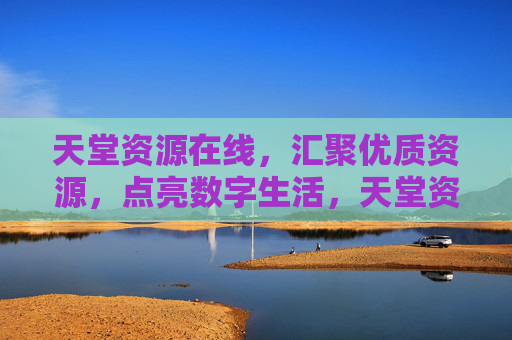 天堂资源在线,汇聚优质资源,点亮数字生活,天堂资源在线,汇聚优质资源,点亮数字生活 天堂资源在线,汇聚优质资源,点亮数字生活,天堂资源在线,汇聚优质资源,点亮数字生活