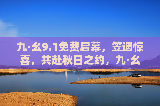 九·幺9.1免费启幕,笠遇惊喜,共赴秋日之约,九·幺9.1秋日启幕,共赴秋日之约,笠遇惊喜 九·幺9.1免费启幕,笠遇惊喜,共赴秋日之约,九·幺9.1秋日启幕,共赴秋日之约,笠遇惊喜