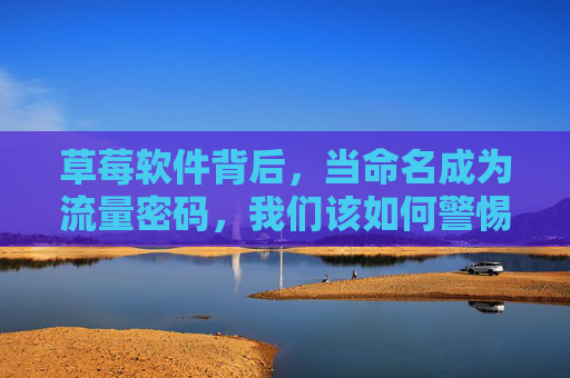 草莓软件背后,当命名成为流量密码,我们该如何警惕数字陷阱?草莓软件背后,命名成流量密码,警惕数字陷阱 草莓软件背后,当命名成为流量密码,我们该如何警惕数字陷阱?草莓软件背后,命名成流量密码,警惕数字陷阱