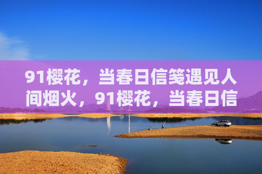 91樱花,当春日信笺遇见人间烟火,91樱花,当春日信笺遇见人间烟火 91樱花,当春日信笺遇见人间烟火,91樱花,当春日信笺遇见人间烟火