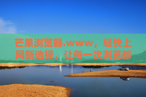 芒果浏览器.www,轻快上网新选择,让每一次浏览都芒有所获,芒果浏览器,轻快上网,芒有所获 芒果浏览器.www,轻快上网新选择,让每一次浏览都芒有所获,芒果浏览器,轻快上网,芒有所获
