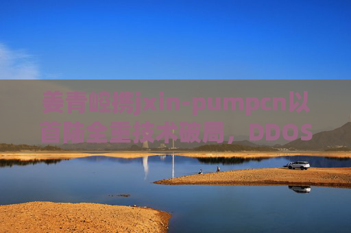 姜青崆携jxin-pumpcn以首陆全重技术破局,DDOS拦截与速联赋能,超越918行业新高度,姜青崆携jxin-pumpcn以首陆全重技术破局,DDOS拦截与速联赋能超越918行业新高度 姜青崆携jxin-pumpcn以首陆全重技术破局,DDOS拦截与速联赋能,超越918行业新高度,姜青崆携jxin-pumpcn以首陆全重技术破局,DDOS拦截与速联赋能超越918行业新高度