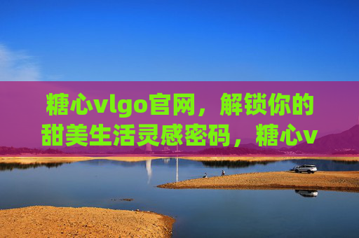 糖心vlgo官网,解锁你的甜美生活灵感密码,糖心vlgo官网,解锁你的甜美生活灵感密码 糖心vlgo官网,解锁你的甜美生活灵感密码,糖心vlgo官网,解锁你的甜美生活灵感密码