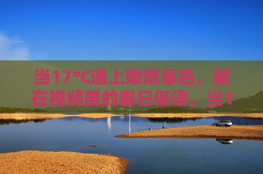 当17℃遇上嫩嫩草色,藏在视频里的春日低语,当17℃遇上嫩嫩草色,藏在视频里的春日低语 当17℃遇上嫩嫩草色,藏在视频里的春日低语,当17℃遇上嫩嫩草色,藏在视频里的春日低语