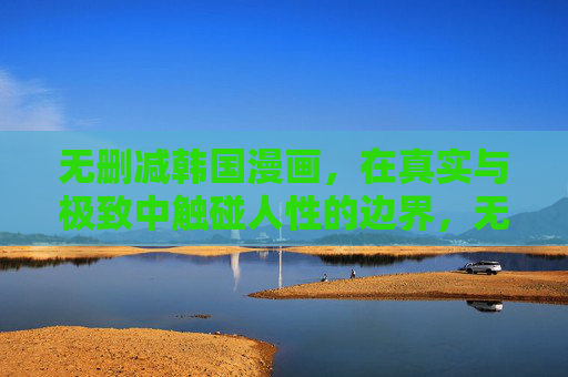 无删减韩国漫画,在真实与极致中触碰人性的边界,无删减韩国漫画,真实与极致触碰人性边界 无删减韩国漫画,在真实与极致中触碰人性的边界,无删减韩国漫画,真实与极致触碰人性边界