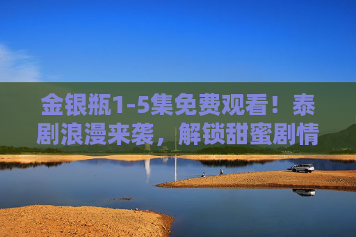 金银瓶1-5集免费观看!泰剧浪漫来袭,解锁甜蜜剧情,金银瓶1-5集免费观看!泰剧浪漫甜蜜来袭 金银瓶1-5集免费观看!泰剧浪漫来袭,解锁甜蜜剧情,金银瓶1-5集免费观看!泰剧浪漫甜蜜来袭