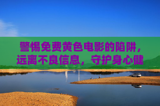 警惕免费黄色电影的陷阱,远离不良信息,守护身心健康,警惕免费黄色电影陷阱,远离不良信息守护身心健康 警惕免费黄色电影的陷阱,远离不良信息,守护身心健康,警惕免费黄色电影陷阱,远离不良信息守护身心健康