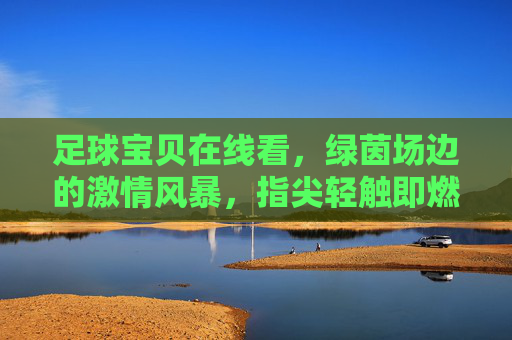 足球宝贝在线看,绿茵场边的激情风暴,指尖轻触即燃,足球宝贝在线看,绿茵场激情风暴,指尖轻触即燃 足球宝贝在线看,绿茵场边的激情风暴,指尖轻触即燃,足球宝贝在线看,绿茵场激情风暴,指尖轻触即燃