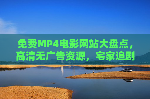 免费MP4电影网站大盘点,高清无广告资源,宅家追剧必备! 免费MP4电影网站大盘点,高清无广告资源,宅家追剧必备!