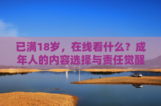 已满18岁,在线看什么?成年人的内容选择与责任觉醒,18岁后,在线内容选择与责任觉醒 已满18岁,在线看什么?成年人的内容选择与责任觉醒,18岁后,在线内容选择与责任觉醒