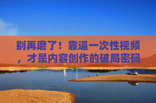 别再磨了!靠逼一次性视频,才是内容创作的破局密码,别再磨了!逼一次性视频,内容创作的破局密码 别再磨了!靠逼一次性视频,才是内容创作的破局密码,别再磨了!逼一次性视频,内容创作的破局密码