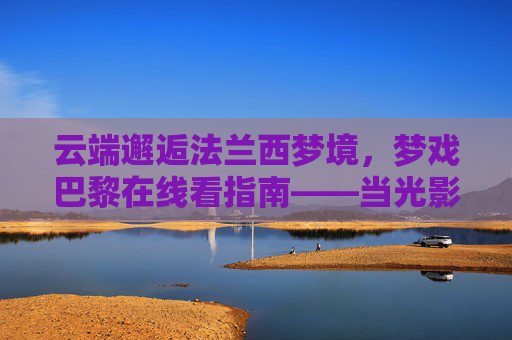 云端邂逅法兰西梦境,梦戏巴黎在线看指南——当光影与塞纳河的诗意撞个满怀,云端邂逅巴黎梦境,光影诗意在线看指南 云端邂逅法兰西梦境,梦戏巴黎在线看指南——当光影与塞纳河的诗意撞个满怀,云端邂逅巴黎梦境,光影诗意在线看指南