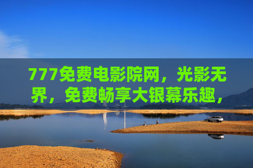 777免费电影院网,光影无界,免费畅享大银幕乐趣,777免费电影院网,光影无界,免费畅享大银幕乐趣 777免费电影院网,光影无界,免费畅享大银幕乐趣,777免费电影院网,光影无界,免费畅享大银幕乐趣