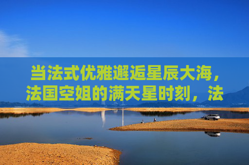 当法式优雅邂逅星辰大海,法国空姐的满天星时刻,法式优雅邂逅星辰,法国空姐的满天星时刻 当法式优雅邂逅星辰大海,法国空姐的满天星时刻,法式优雅邂逅星辰,法国空姐的满天星时刻