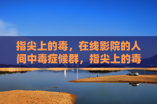 指尖上的毒,在线影院的人间中毒症候群,指尖上的毒,在线影院人间中毒症候群 指尖上的毒,在线影院的人间中毒症候群,指尖上的毒,在线影院人间中毒症候群