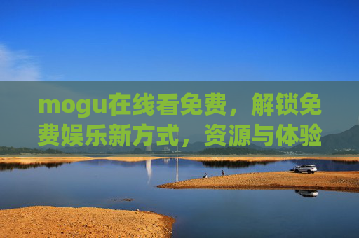 mogu在线看免费,解锁免费娱乐新方式,资源与体验并存,Mogu免费在线看,解锁免费娱乐新方式,资源与体验并存 mogu在线看免费,解锁免费娱乐新方式,资源与体验并存,Mogu免费在线看,解锁免费娱乐新方式,资源与体验并存