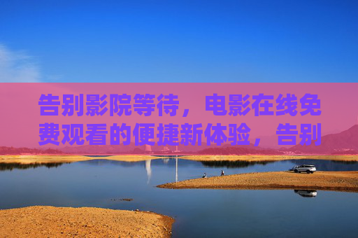 告别影院等待,电影在线免费观看的便捷新体验,告别影院等待,免费在线观影便捷体验 告别影院等待,电影在线免费观看的便捷新体验,告别影院等待,免费在线观影便捷体验