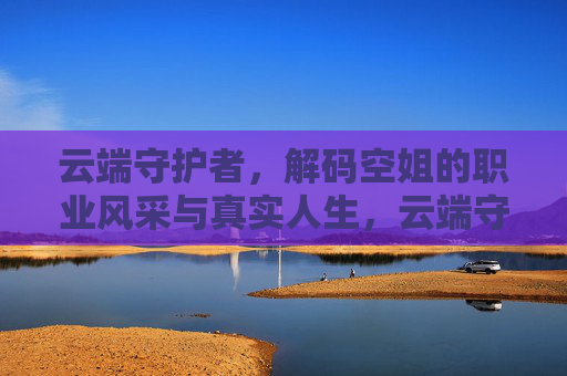 云端守护者，解码空姐的职业风采与真实人生，云端守护者，空姐的职业风采与真实人生