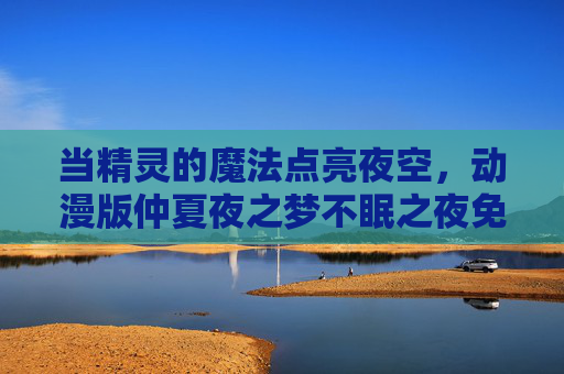 当精灵的魔法点亮夜空,动漫版仲夏夜之梦不眠之夜免费观看指南,精灵魔法点亮夜空,动漫版仲夏夜之梦不眠之夜免费观看指南 当精灵的魔法点亮夜空,动漫版仲夏夜之梦不眠之夜免费观看指南,精灵魔法点亮夜空,动漫版仲夏夜之梦不眠之夜免费观看指南
