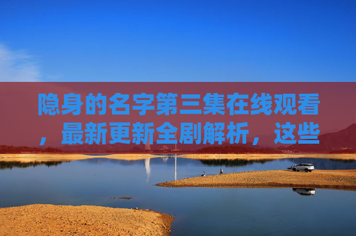 隐身的名字第三集在线观看,最新更新全剧解析,这些看点不容错过!隐身的名字第三集,在线观看全剧解析,看点不容错过 隐身的名字第三集在线观看,最新更新全剧解析,这些看点不容错过!隐身的名字第三集,在线观看全剧解析,看点不容错过