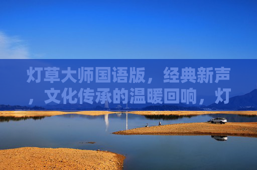 灯草大师国语版,经典新声,文化传承的温暖回响,灯草大师国语版,经典新声,文化传承的温暖回响 灯草大师国语版,经典新声,文化传承的温暖回响,灯草大师国语版,经典新声,文化传承的温暖回响
