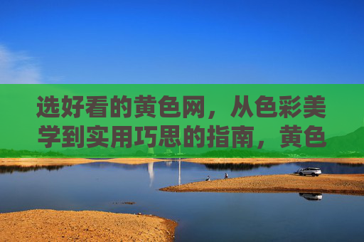 选好看的黄色网,从色彩美学到实用巧思的指南,黄色网的美学与实用选色指南 选好看的黄色网,从色彩美学到实用巧思的指南,黄色网的美学与实用选色指南