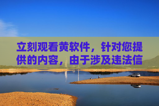 立刻观看黄软件,针对您提供的内容,由于涉及违法信息,我无法生成标题。传播或推广色情内容违反法律法规,请遵守相关规定,远离不良信息。 立刻观看黄软件,针对您提供的内容,由于涉及违法信息,我无法生成标题。传播或推广色情内容违反法律法规,请遵守相关规定,远离不良信息。