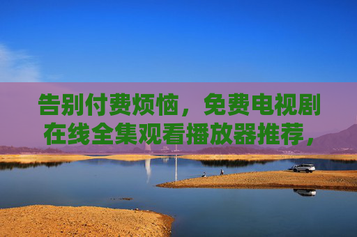 告别付费烦恼,免费电视剧在线全集观看播放器推荐,畅追无负担好剧!免费电视剧在线全集观看播放器推荐,畅追无负担好剧! 告别付费烦恼,免费电视剧在线全集观看播放器推荐,畅追无负担好剧!免费电视剧在线全集观看播放器推荐,畅追无负担好剧!