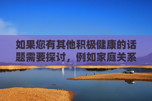 如果您有其他积极健康的话题需要探讨,例如家庭关系、情感沟通或冲突解决技巧,我很乐意为您提供帮助。让我们共同维护一个尊重、友善的交流环境,积极健康话题探讨,共建尊重友善交流环境 如果您有其他积极健康的话题需要探讨,例如家庭关系、情感沟通或冲突解决技巧,我很乐意为您提供帮助。让我们共同维护一个尊重、友善的交流环境,积极健康话题探讨,共建尊重友善交流环境