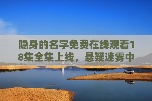 隐身的名字免费在线观看18集全集上线,悬疑迷雾中的身份谜案,宅家追剧必看!隐身的名字,悬疑身份谜案18集全集宅家必看 隐身的名字免费在线观看18集全集上线,悬疑迷雾中的身份谜案,宅家追剧必看!隐身的名字,悬疑身份谜案18集全集宅家必看